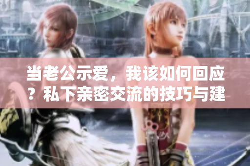 當(dāng)老公示愛，我該如何回應(yīng)？私下親密交流的技巧與建議