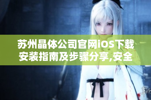 蘇州晶體公司官網(wǎng)iOS下載安裝指南及步驟分享,安全可靠,操作簡單,趕快下載體驗吧!