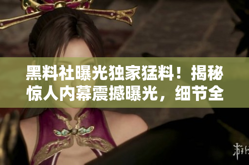 黑料社曝光獨(dú)家猛料！揭秘驚人內(nèi)幕震撼曝光，細(xì)節(jié)全曝光！