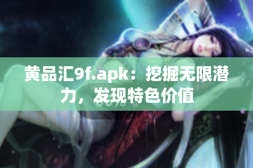 黃品匯9f.apk：挖掘無(wú)限潛力，發(fā)現(xiàn)特色價(jià)值