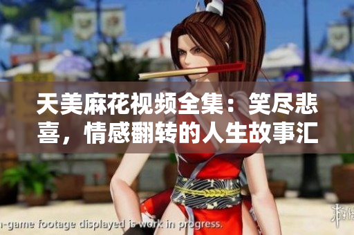 天美麻花視頻全集：笑盡悲喜，情感翻轉(zhuǎn)的人生故事匯聚