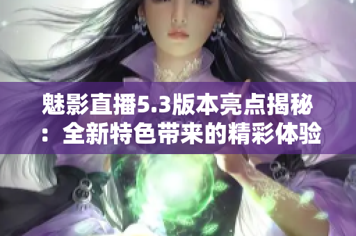 魅影直播5.3版本亮點(diǎn)揭秘：全新特色帶來的精彩體驗(yàn)