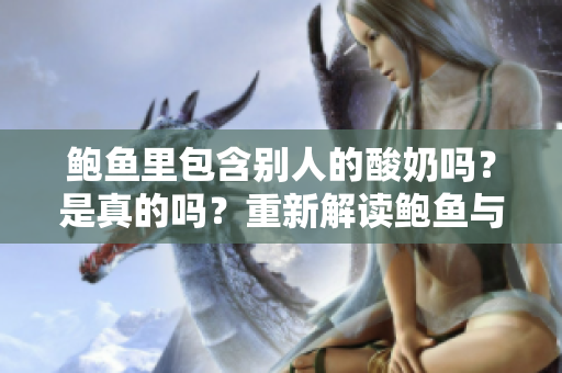 鮑魚里包含別人的酸奶嗎？是真的嗎？重新解讀鮑魚與酸奶之間的關(guān)系