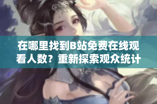 在哪里找到B站免費在線觀看人數(shù)？重新探索觀眾統(tǒng)計數(shù)據(jù)