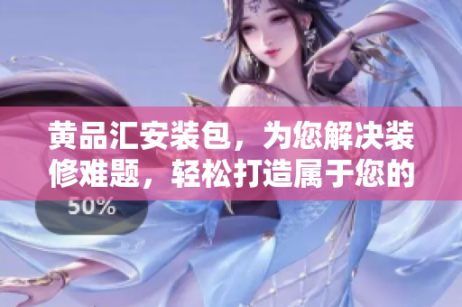 黃品匯安裝包，為您解決裝修難題，輕松打造屬于您的家居風(fēng)格