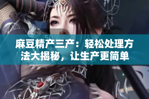麻豆精產(chǎn)三產(chǎn)：輕松處理方法大揭秘，讓生產(chǎn)更簡單