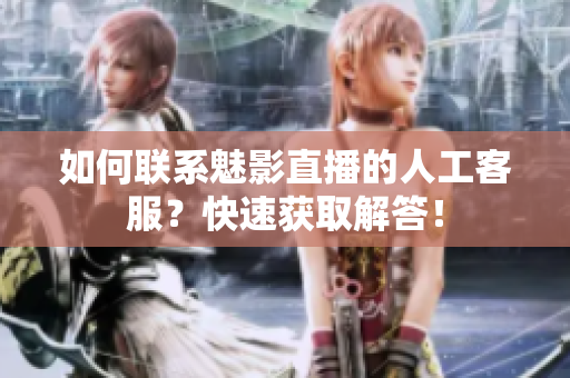 如何聯(lián)系魅影直播的人工客服？快速獲取解答！