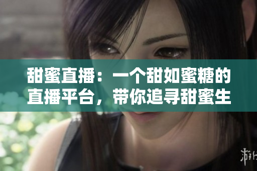 甜蜜直播：一個甜如蜜糖的直播平臺，帶你追尋甜蜜生活的點點滴滴