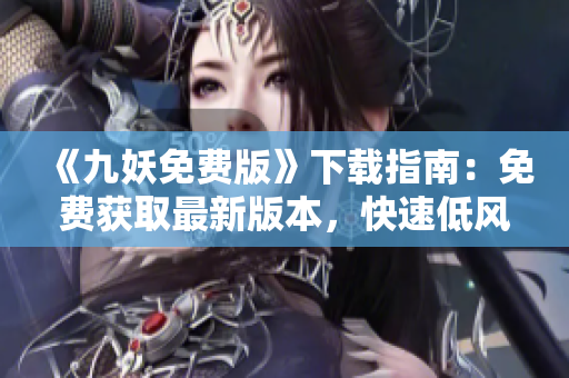 《九妖免費版》下載指南：免費獲取最新版本，快速低風(fēng)險下載，詳細(xì)教程指引