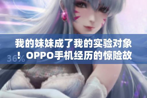 我的妹妹成了我的實驗對象！OPPO手機經(jīng)歷的驚險故事