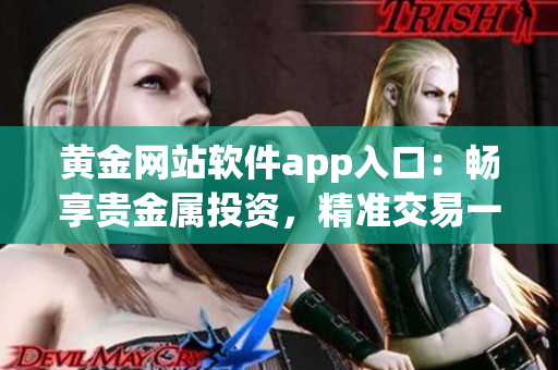 黃金網(wǎng)站軟件app入口：暢享貴金屬投資，精準交易一鍵暢通