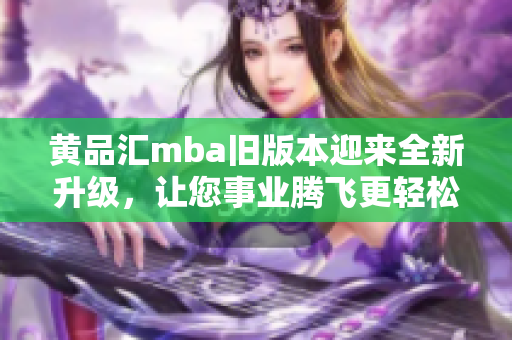 黃品匯mba舊版本迎來全新升級，讓您事業(yè)騰飛更輕松