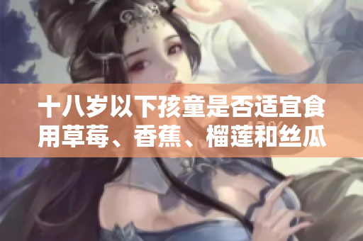 十八歲以下孩童是否適宜食用草莓、香蕉、榴蓮和絲瓜？