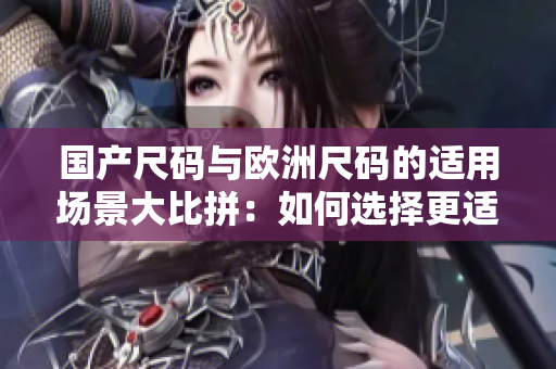 國產(chǎn)尺碼與歐洲尺碼的適用場景大比拼：如何選擇更適合的尺碼？