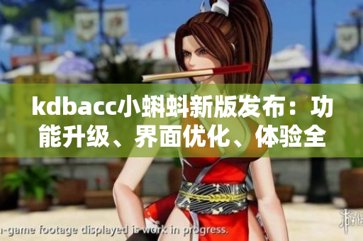 kdbacc小蝌蚪新版發(fā)布：功能升級、界面優(yōu)化、體驗全面升級