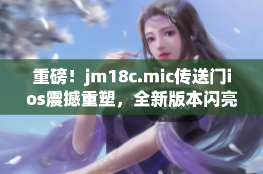 重磅！jm18c.mic傳送門ios震撼重塑，全新版本閃亮登場