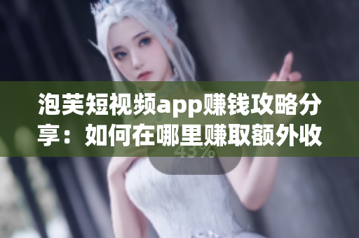 泡芙短視頻app賺錢攻略分享：如何在哪里賺取額外收入？