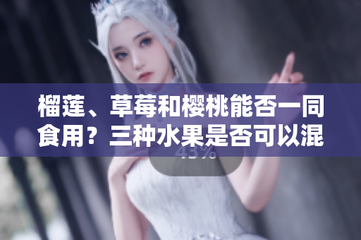 榴蓮、草莓和櫻桃能否一同食用？三種水果是否可以混搭？