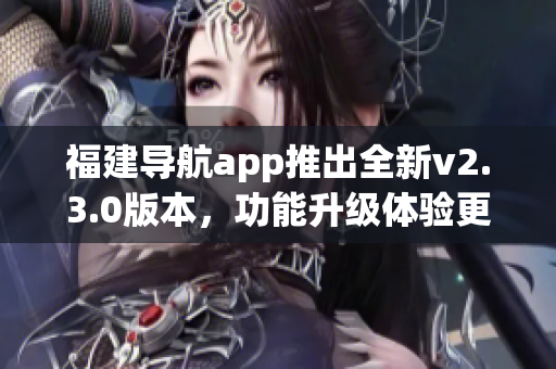 福建導航app推出全新v2.3.0版本，功能升級體驗更便捷