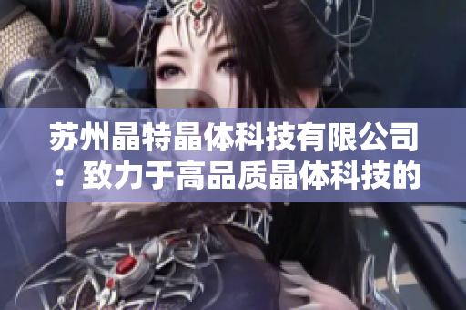 蘇州晶特晶體科技有限公司：致力于高品質(zhì)晶體科技的領先企業(yè)