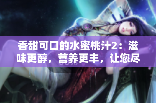 香甜可口的水蜜桃汁2：滋味更醇，營養(yǎng)更豐，讓您盡情享受果味盛宴