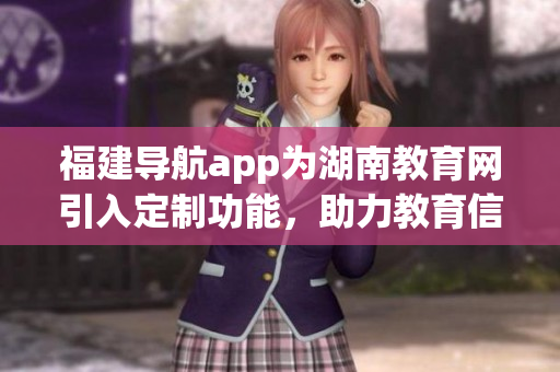 福建導(dǎo)航app為湖南教育網(wǎng)引入定制功能，助力教育信息智能化管理