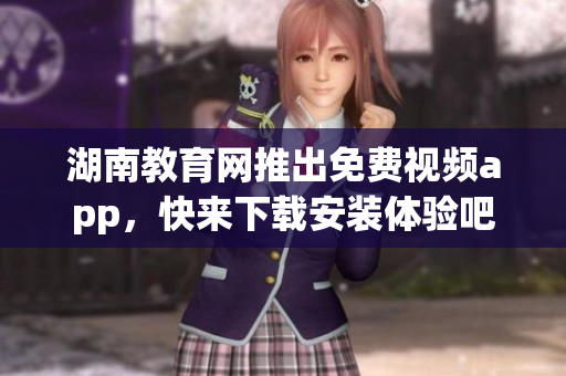 湖南教育網(wǎng)推出免費視頻app，快來下載安裝體驗吧!