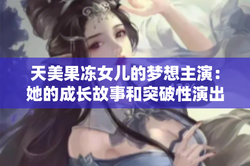 天美果凍女兒的夢想主演：她的成長故事和突破性演出