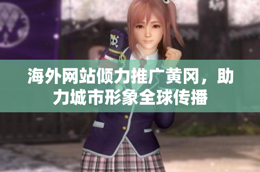 海外網(wǎng)站傾力推廣黃岡，助力城市形象全球傳播
