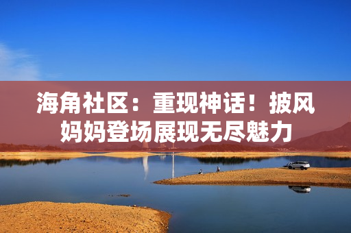 海角社區(qū)：重現(xiàn)神話！披風(fēng)媽媽登場(chǎng)展現(xiàn)無盡魅力