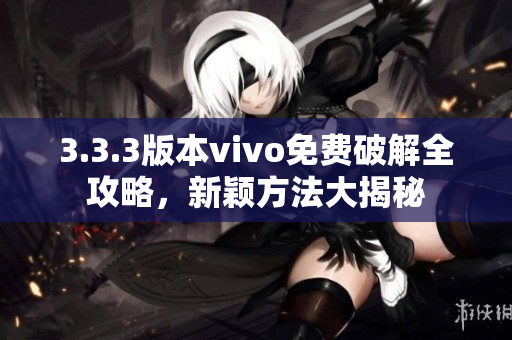 3.3.3版本vivo免費(fèi)破解全攻略，新穎方法大揭秘