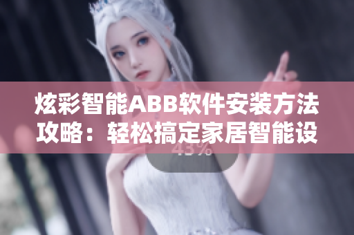 炫彩智能ABB軟件安裝方法攻略：輕松搞定家居智能設備