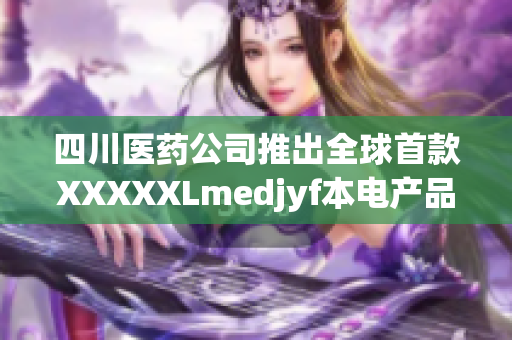 四川醫(yī)藥公司推出全球首款XXXXXLmedjyf本電產(chǎn)品，革新醫(yī)療行業(yè)格局