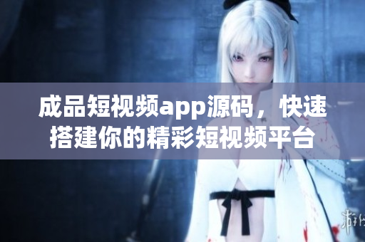 成品短視頻app源碼，快速搭建你的精彩短視頻平臺(tái)