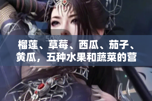 榴蓮、草莓、西瓜、茄子、黃瓜，五種水果和蔬菜的營養(yǎng)與品味分享