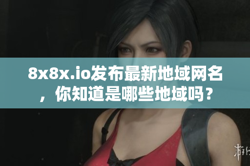 8x8x.io發(fā)布最新地域網(wǎng)名，你知道是哪些地域嗎？
