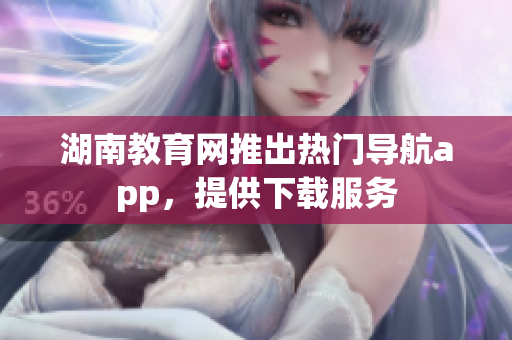 湖南教育網(wǎng)推出熱門導(dǎo)航app，提供下載服務(wù)