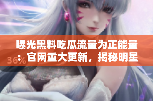 曝光黑料吃瓜流量為正能量：官網(wǎng)重大更新，揭秘明星正能量秘辛