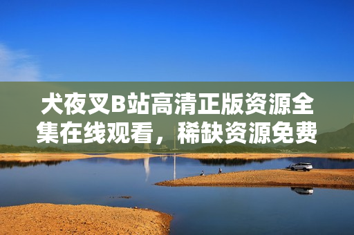 犬夜叉B站高清正版資源全集在線觀看，稀缺資源免費(fèi)分享！