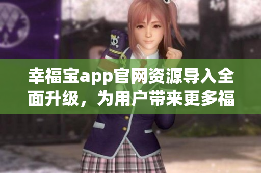 幸福寶app官網(wǎng)資源導(dǎo)入全面升級(jí)，為用戶帶來更多福利