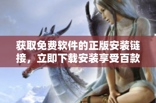 獲取免費(fèi)軟件的正版安裝鏈接，立即下載安裝享受百款軟件免費(fèi)使用