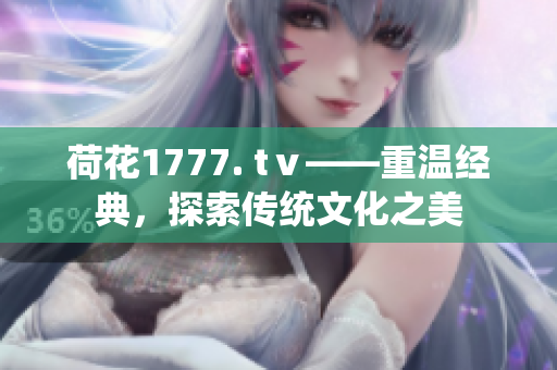 荷花1777. tⅴ——重溫經(jīng)典，探索傳統(tǒng)文化之美