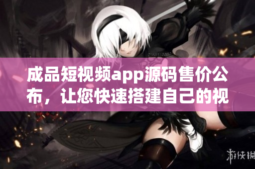 成品短視頻app源碼售價(jià)公布，讓您快速搭建自己的視頻平臺(tái)!