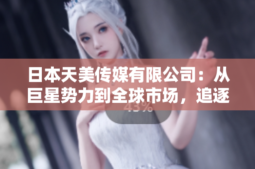 日本天美傳媒有限公司：從巨星勢力到全球市場，追逐精彩娛樂新時(shí)代