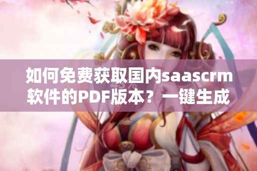 如何免費獲取國內(nèi)saascrm軟件的PDF版本？一鍵生成PDF手冊，開啟高效管理新模式！