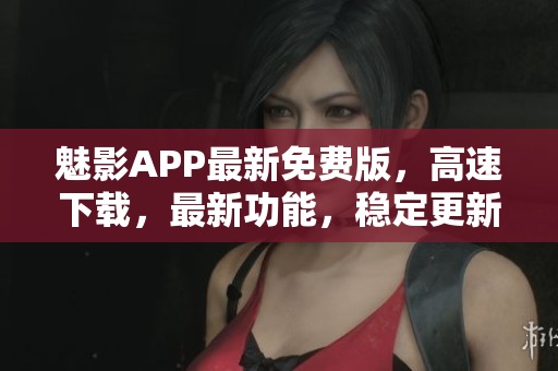 魅影APP最新免費(fèi)版，高速下載，最新功能，穩(wěn)定更新