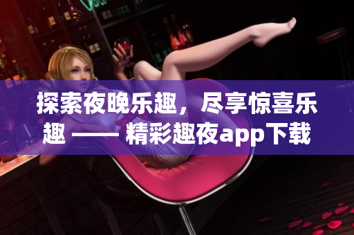 探索夜晚樂趣，盡享驚喜樂趣 —— 精彩趣夜app下載，讓夜生活更精彩