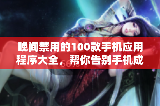 晚間禁用的100款手機應(yīng)用程序大全，幫你告別手機成癮