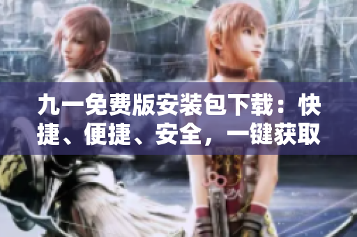 九一免費(fèi)版安裝包下載：快捷、便捷、安全，一鍵獲取完整安裝包