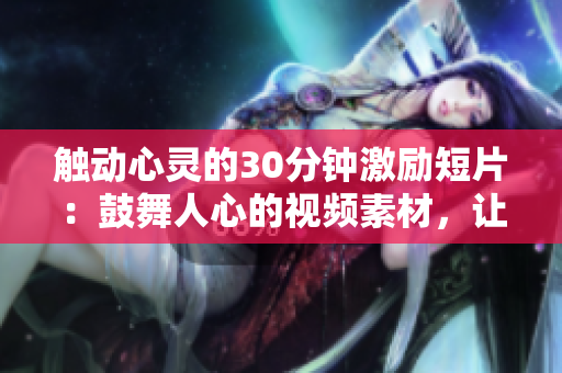 觸動心靈的30分鐘激勵短片：鼓舞人心的視頻素材，讓你找到動力、提升效率，激發(fā)內(nèi)在潛能